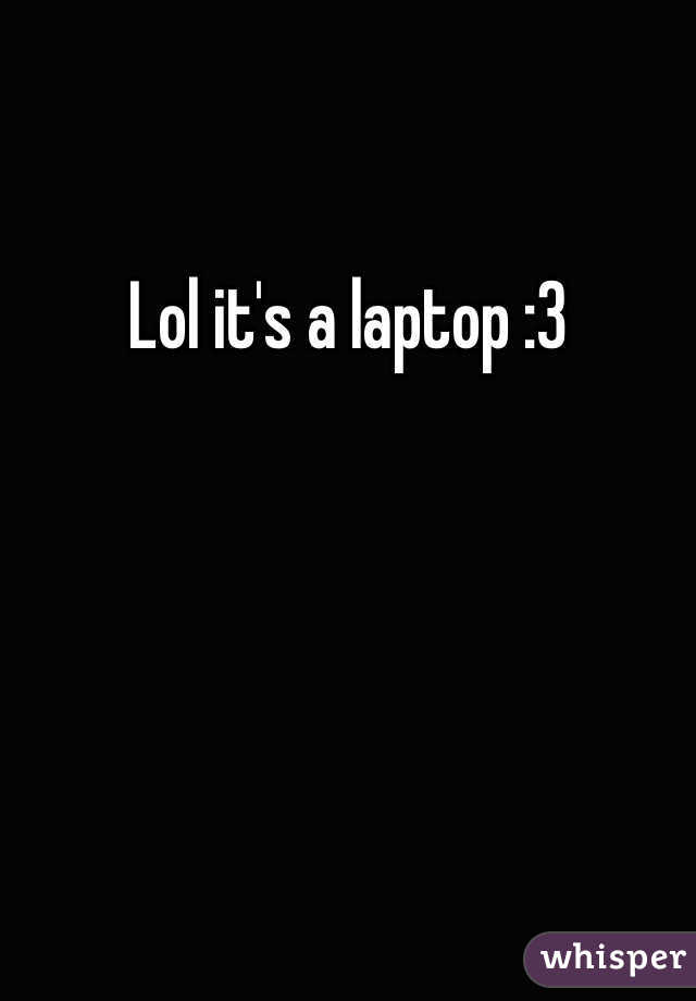 Lol it's a laptop :3 