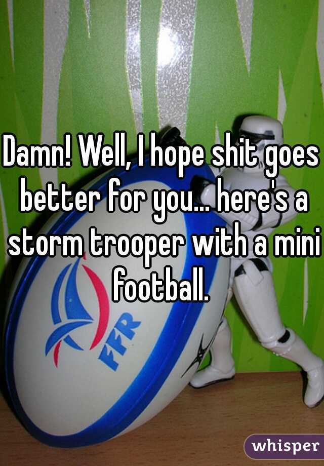Damn! Well, I hope shit goes better for you... here's a storm trooper with a mini football. 