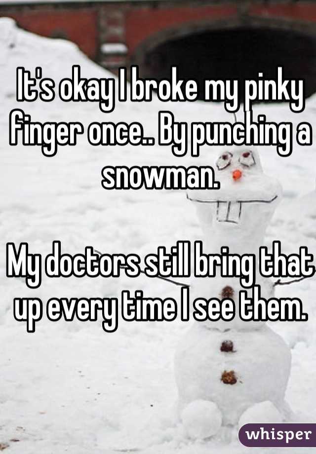 It's okay I broke my pinky finger once.. By punching a snowman. 

My doctors still bring that up every time I see them. 