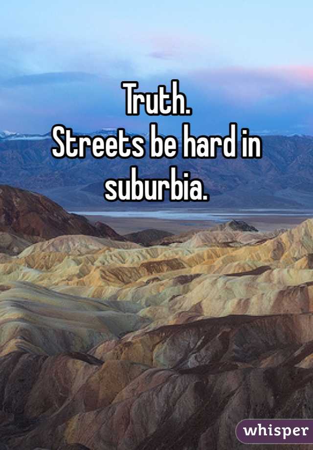 Truth. 
Streets be hard in suburbia. 