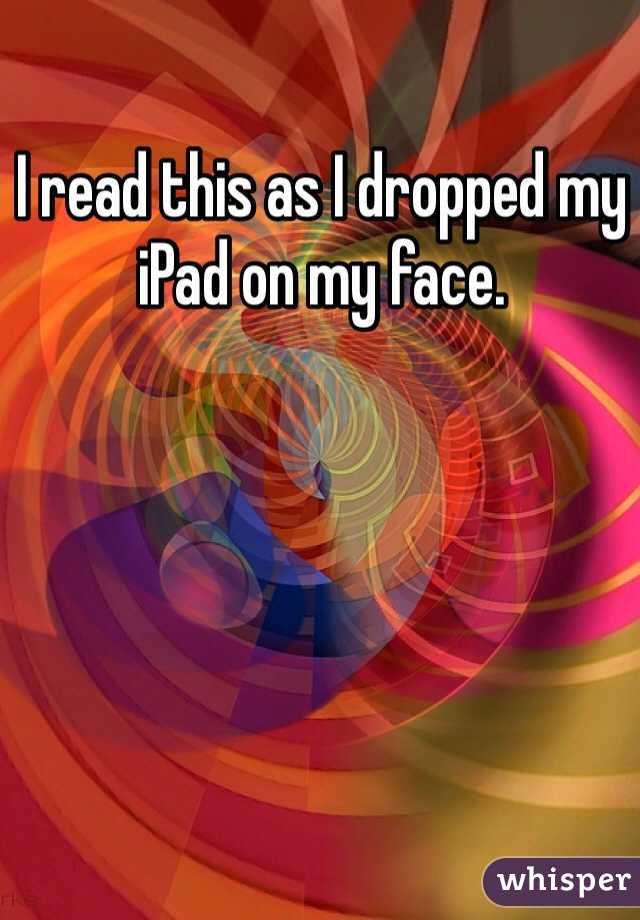 I read this as I dropped my iPad on my face.