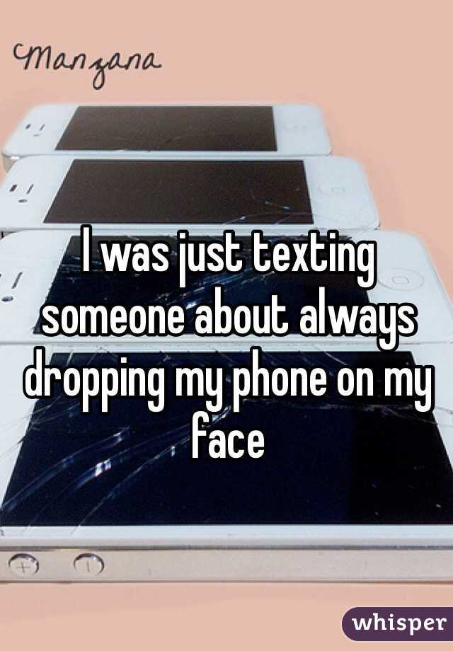 I was just texting someone about always dropping my phone on my face