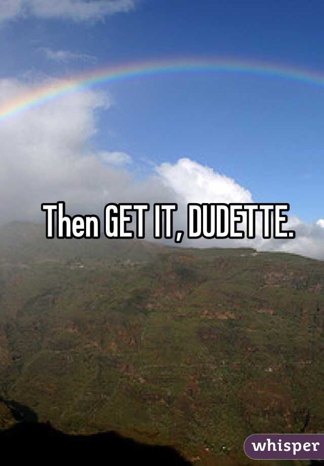 Then GET IT, DUDETTE.