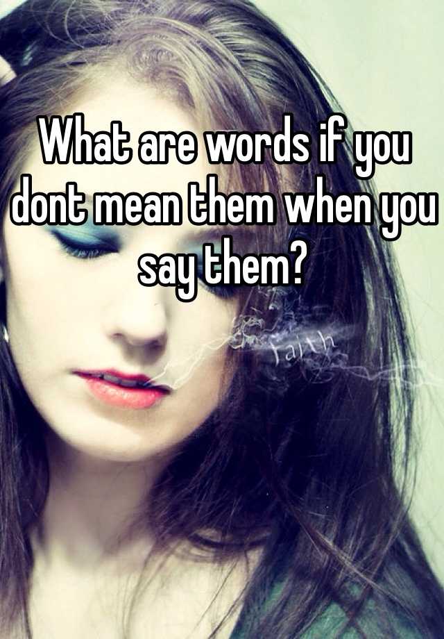 what-are-words-if-you-dont-mean-them-when-you-say-them