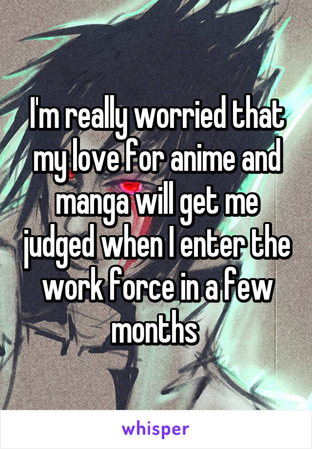 I'm really worried that my love for anime and manga will get me judged when I enter the work force in a few months 