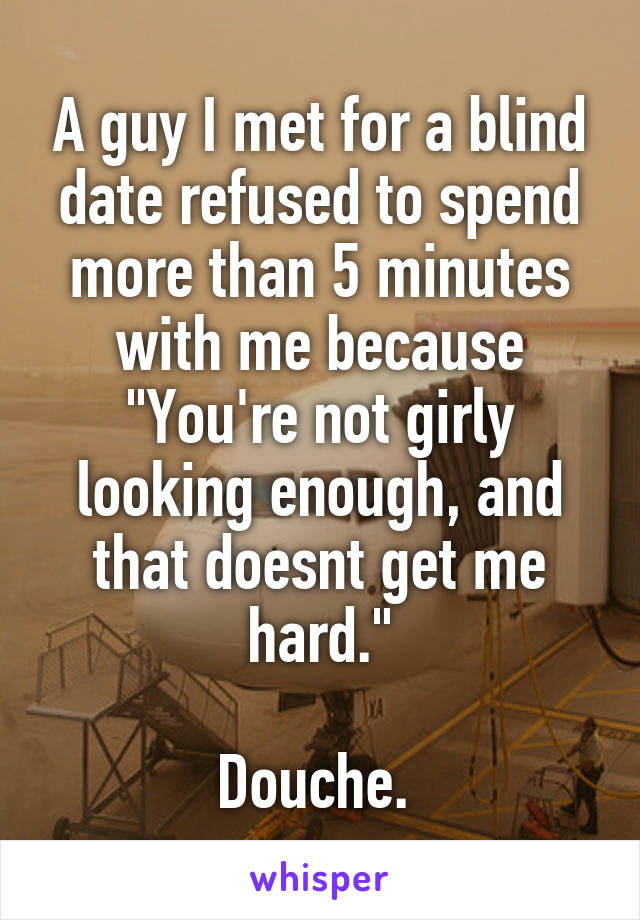 A guy I met for a blind date refused to spend more than 5 minutes with me because "You're not girly looking enough, and that doesnt get me hard."

Douche. 