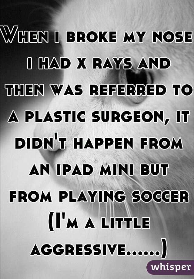 When i broke my nose i had x rays and then was referred to a plastic surgeon, it didn't happen from an ipad mini but from playing soccer (I'm a little aggressive......)