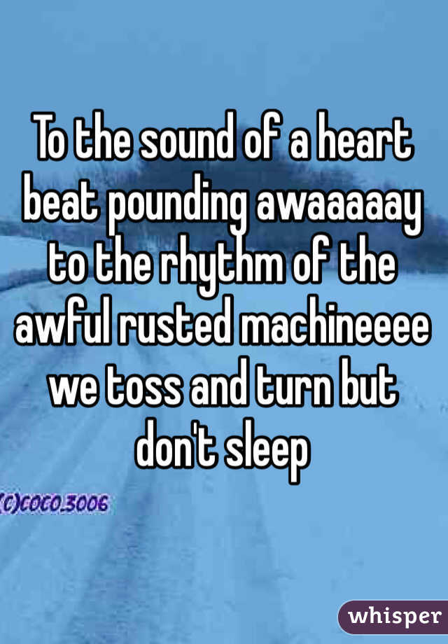 To the sound of a heart beat pounding awaaaaay to the rhythm of the awful rusted machineeee we toss and turn but don't sleep 