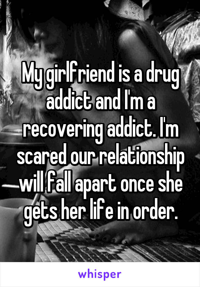 My girlfriend is a drug addict and I'm a recovering addict. I'm scared our relationship will fall apart once she gets her life in order.