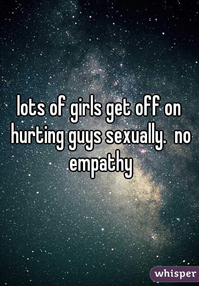 lots of girls get off on hurting guys sexually.  no empathy