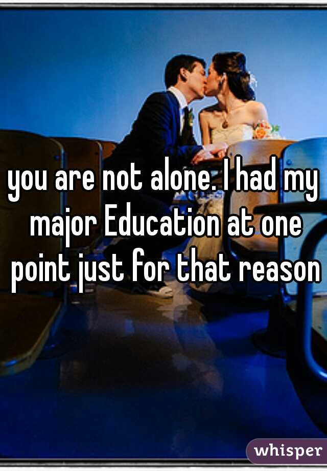 you are not alone. I had my major Education at one point just for that reason