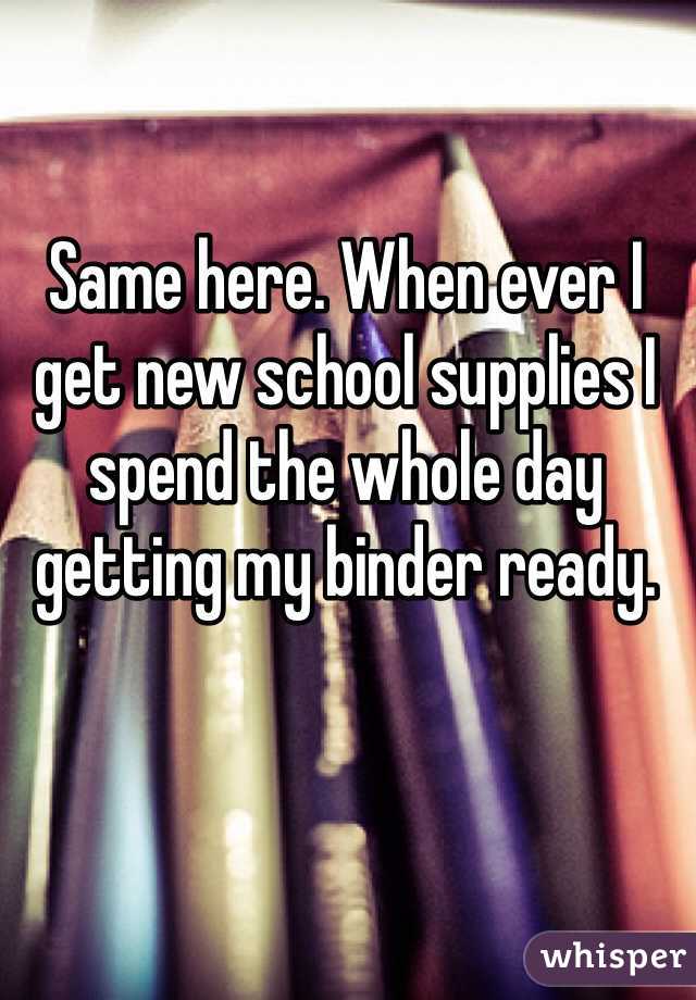 Same here. When ever I get new school supplies I spend the whole day getting my binder ready.