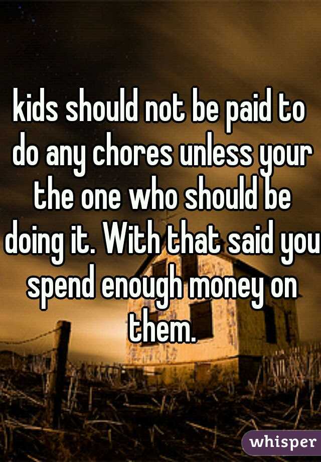 kids should not be paid to do any chores unless your the one who should be doing it. With that said you spend enough money on them.