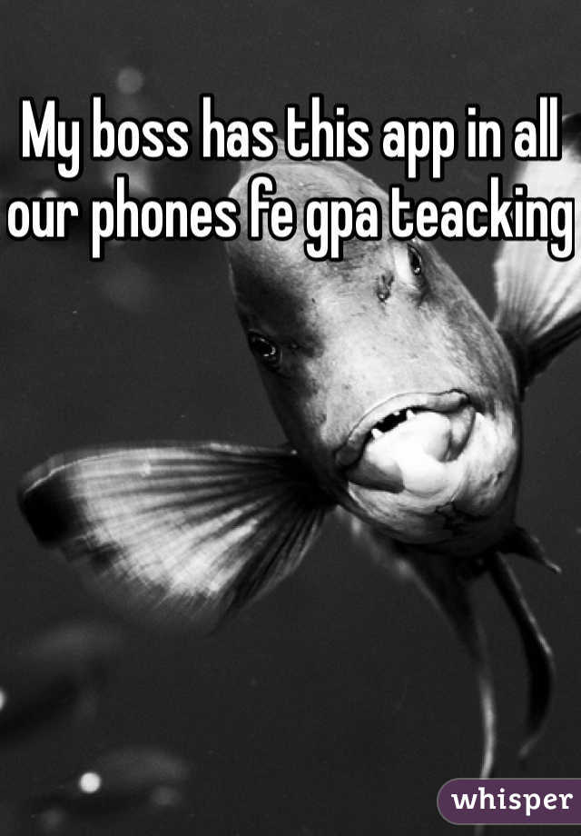 My boss has this app in all our phones fe gpa teacking