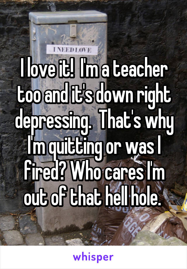 I love it!  I'm a teacher too and it's down right depressing.  That's why I'm quitting or was I fired? Who cares I'm out of that hell hole. 
