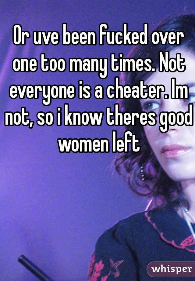 Or uve been fucked over one too many times. Not everyone is a cheater. Im not, so i know theres good women left