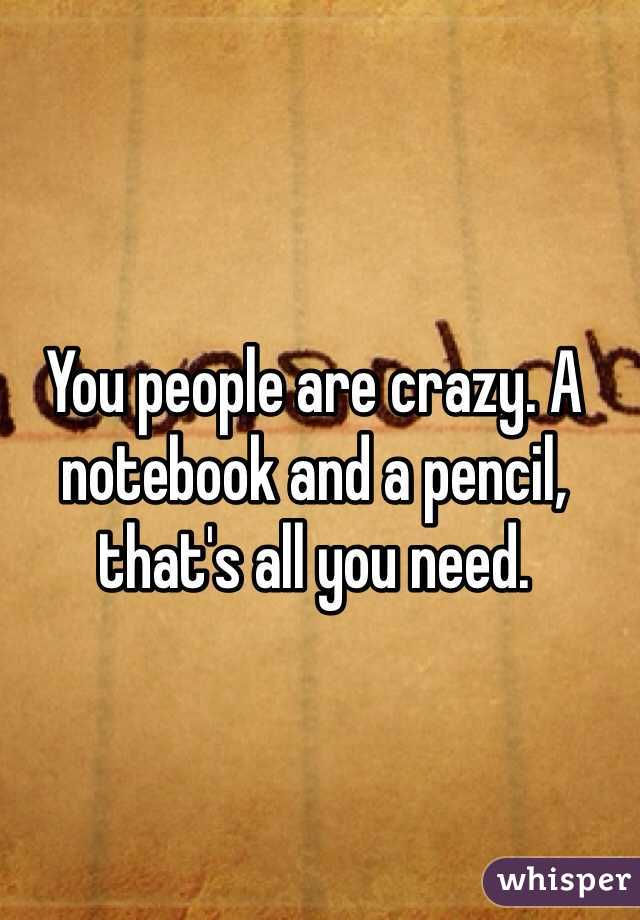 You people are crazy. A notebook and a pencil, that's all you need.