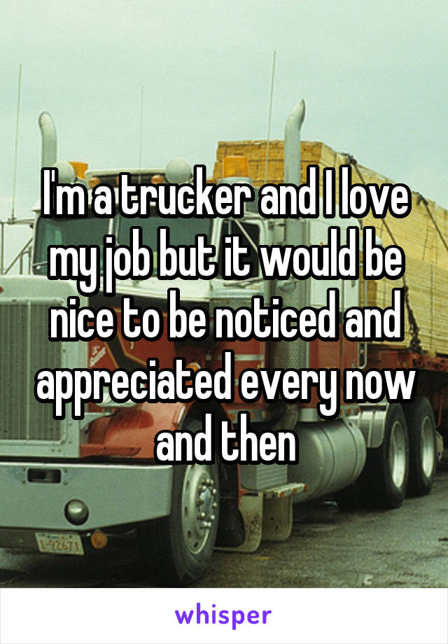 I'm a trucker and I love my job but it would be nice to be noticed and appreciated every now and then
