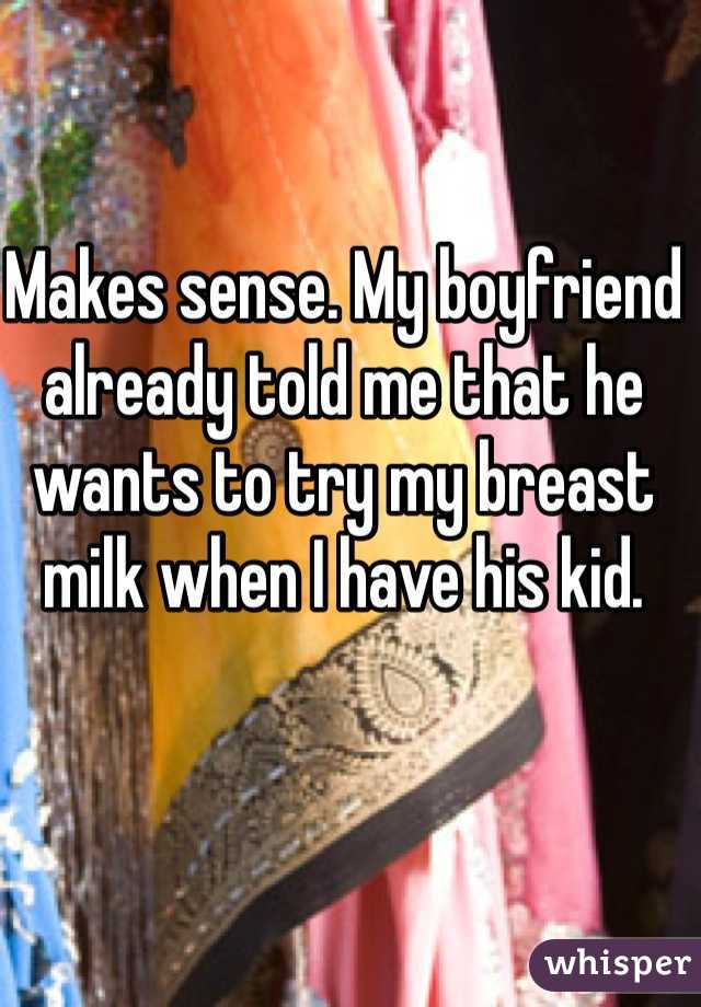 Makes sense. My boyfriend already told me that he wants to try my breast milk when I have his kid.