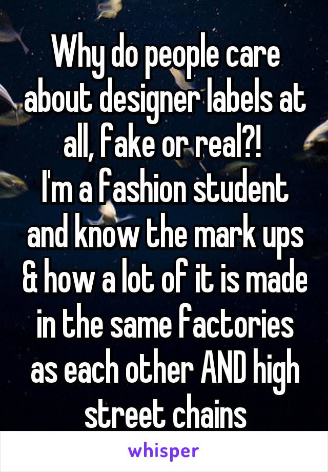 Why do people care about designer labels at all, fake or real?! 
I'm a fashion student and know the mark ups & how a lot of it is made in the same factories as each other AND high street chains