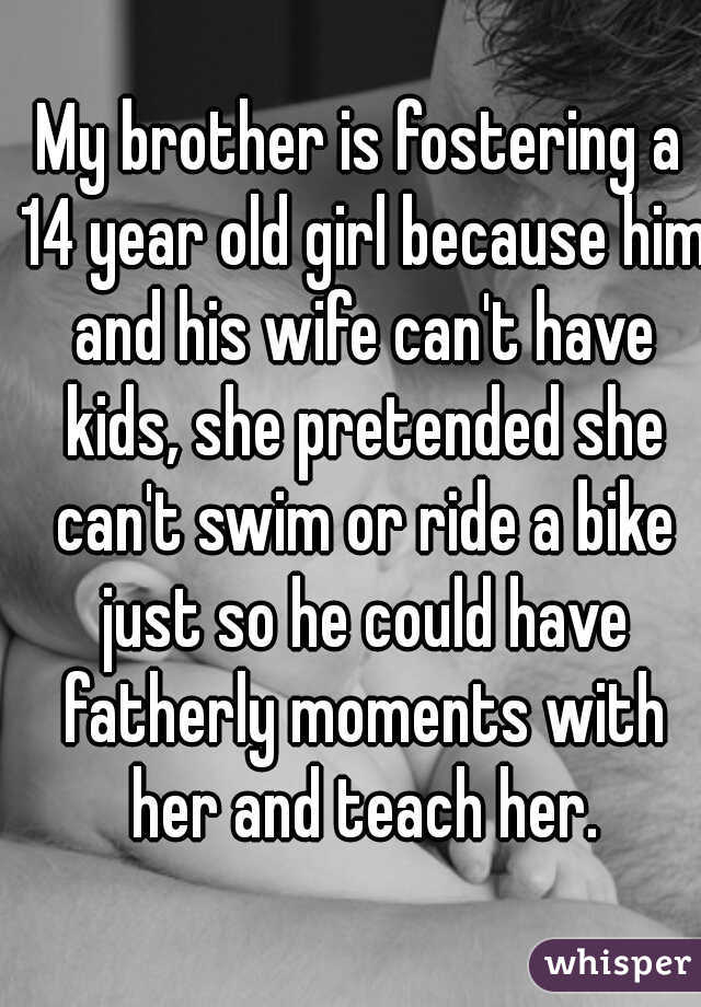 My brother is fostering a 14 year old girl because him and his wife can't have kids, she pretended she can't swim or ride a bike just so he could have fatherly moments with her and teach her.