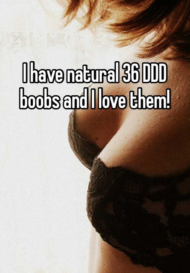 I have natural 36 DDD boobs and I love them!