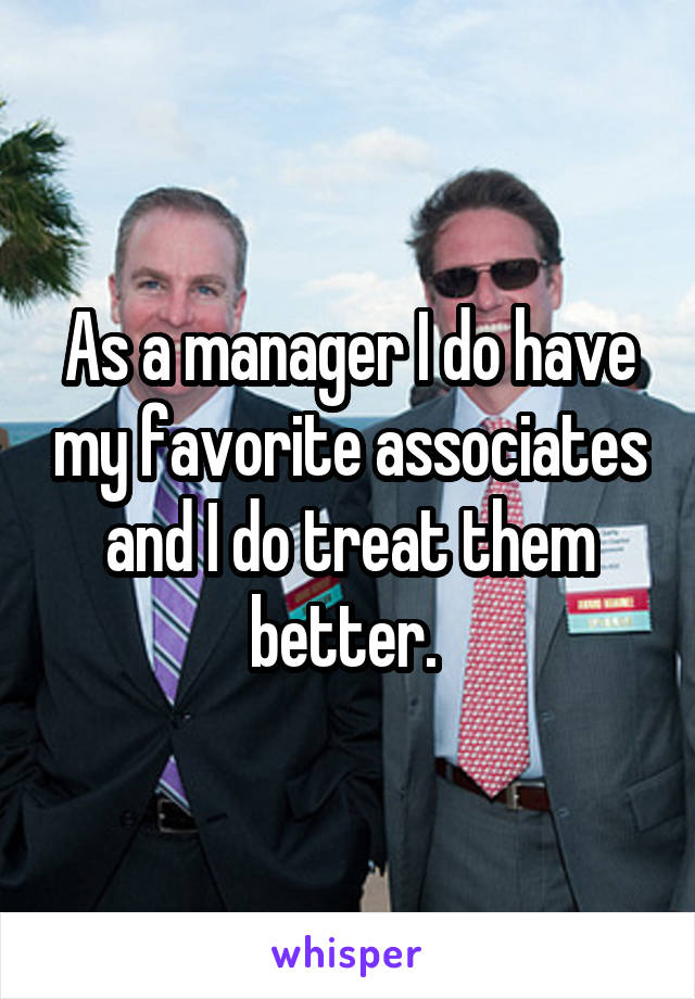 As a manager I do have my favorite associates and I do treat them better. 
