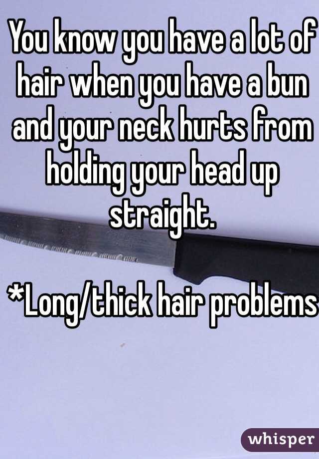 You know you have a lot of hair when you have a bun and your neck hurts from holding your head up straight. 

*Long/thick hair problems