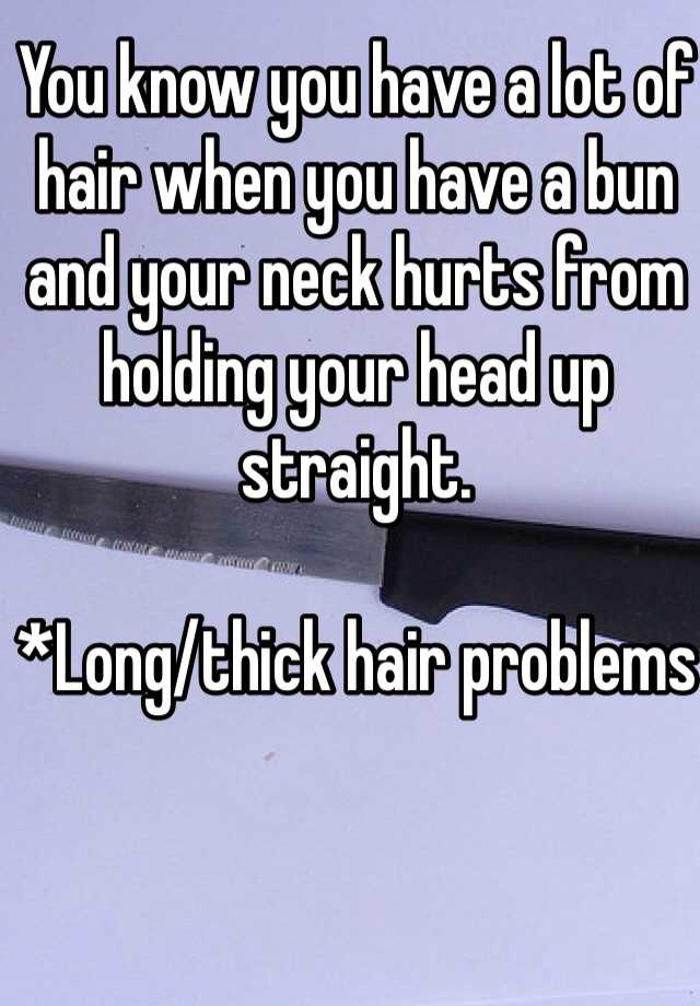 You know you have a lot of hair when you have a bun and your neck hurts from holding your head up straight. 

*Long/thick hair problems