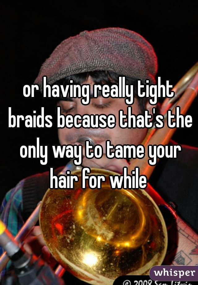 or having really tight braids because that's the only way to tame your hair for while 