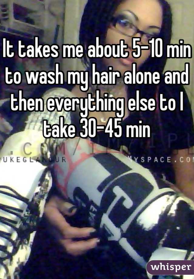 It takes me about 5-10 min to wash my hair alone and then everything else to I take 30-45 min