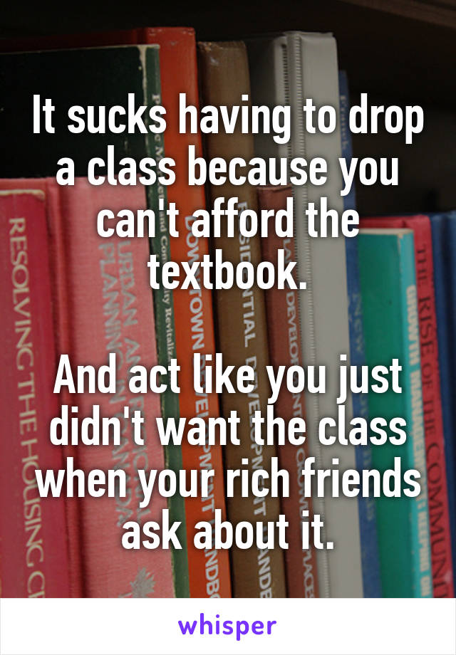 It sucks having to drop a class because you can't afford the textbook.

And act like you just didn't want the class when your rich friends ask about it.