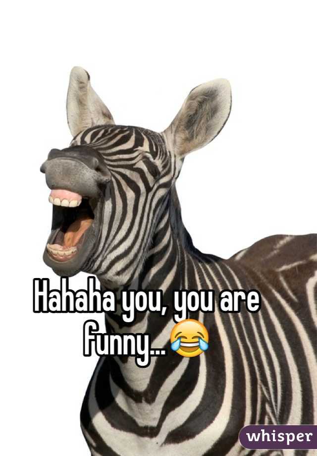 Hahaha you, you are funny...😂