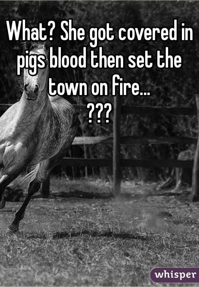 What? She got covered in pigs blood then set the town on fire... 
???