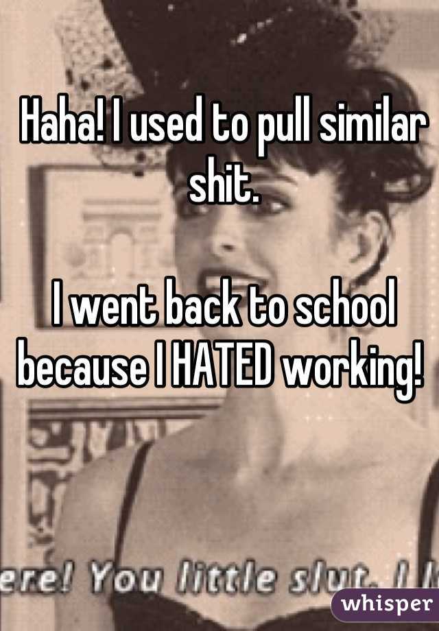 Haha! I used to pull similar shit. 

I went back to school because I HATED working! 