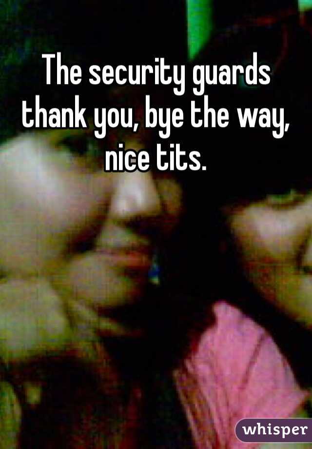 The security guards thank you, bye the way, nice tits.