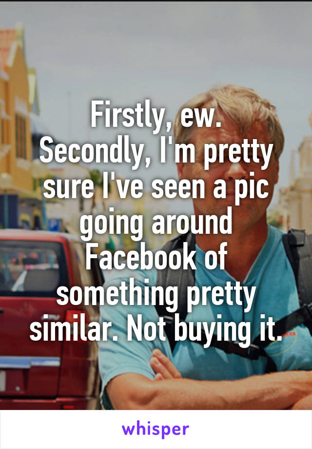 Firstly, ew.
Secondly, I'm pretty sure I've seen a pic going around Facebook of something pretty similar. Not buying it.
