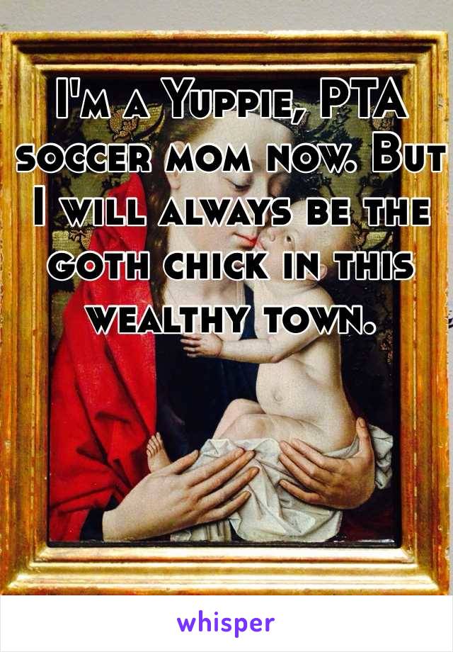 I'm a Yuppie, PTA soccer mom now. But I will always be the goth chick in this wealthy town.