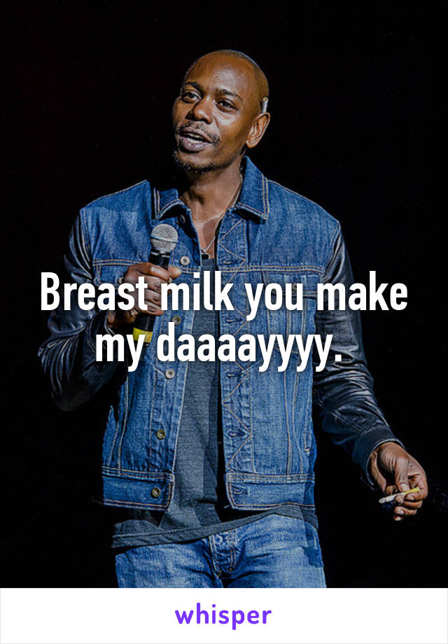 Breast milk you make my daaaayyyy. 