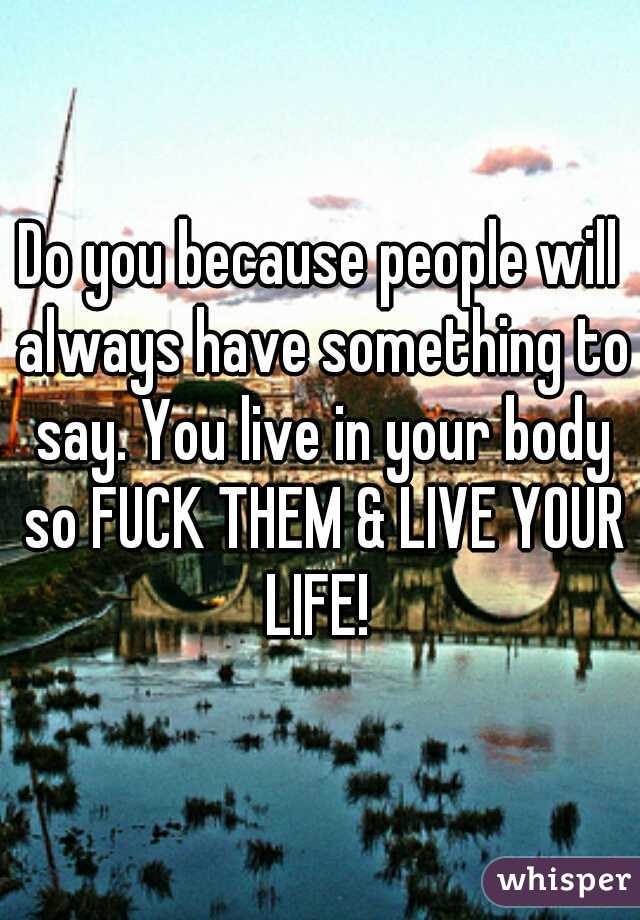 Do you because people will always have something to say. You live in your body so FUCK THEM & LIVE YOUR LIFE! 