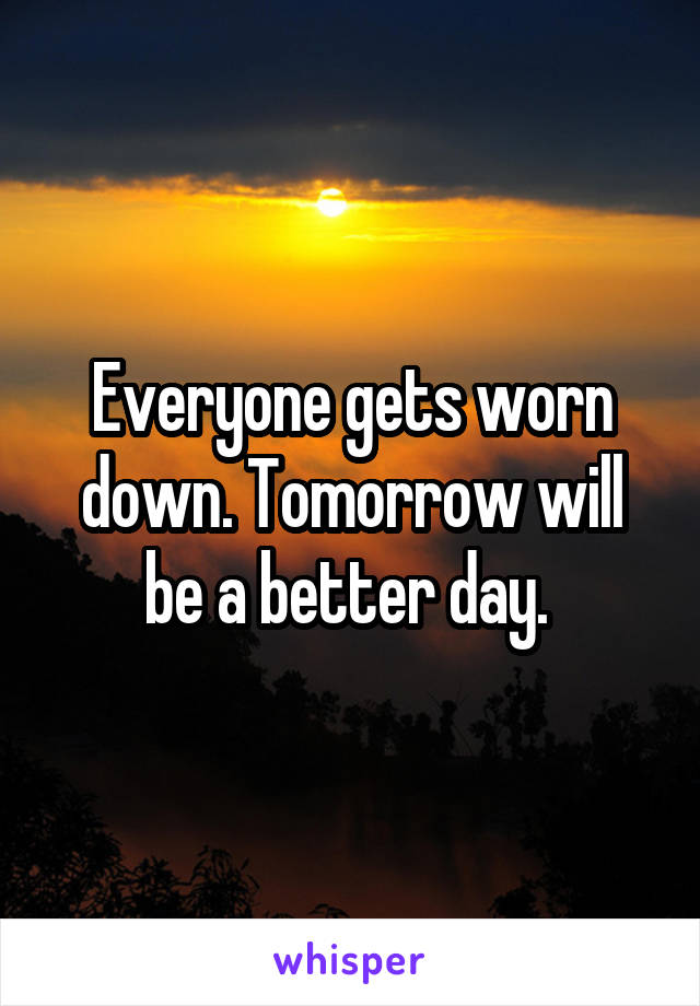 Everyone gets worn down. Tomorrow will be a better day. 