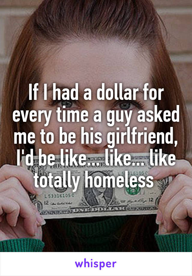 If I had a dollar for every time a guy asked me to be his girlfriend, I'd be like... like... like totally homeless 