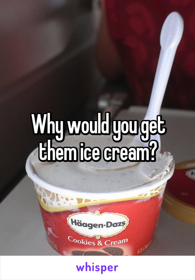 Why would you get them ice cream?