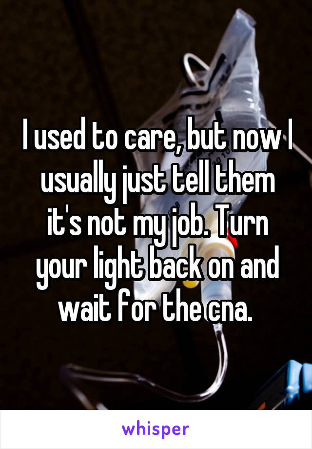 I used to care, but now I usually just tell them it's not my job. Turn your light back on and wait for the cna. 