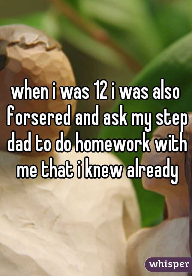 when i was 12 i was also forsered and ask my step dad to do homework with me that i knew already