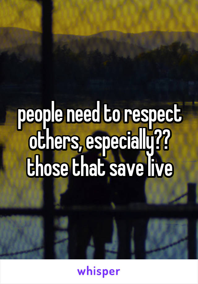 people need to respect others, especially		 those that save live