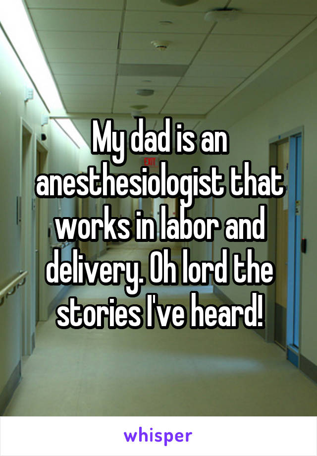 My dad is an anesthesiologist that works in labor and delivery. Oh lord the stories I've heard!