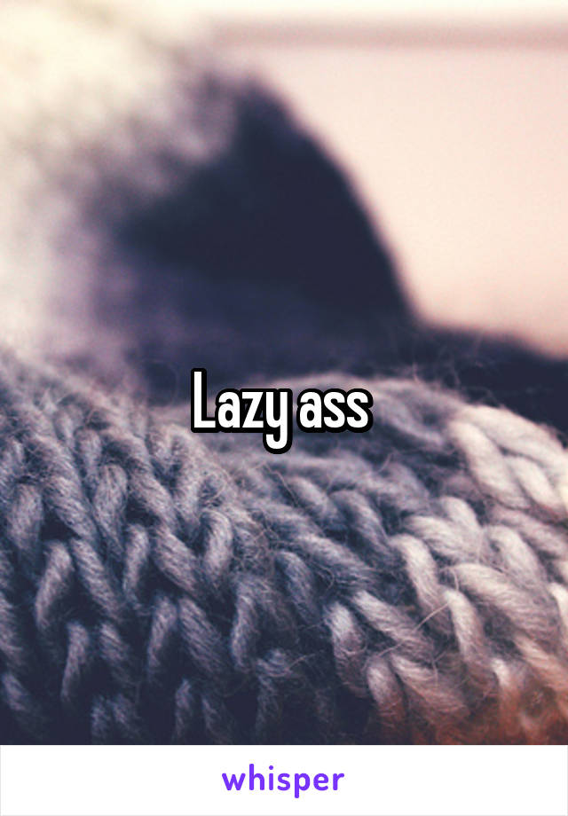 Lazy ass 