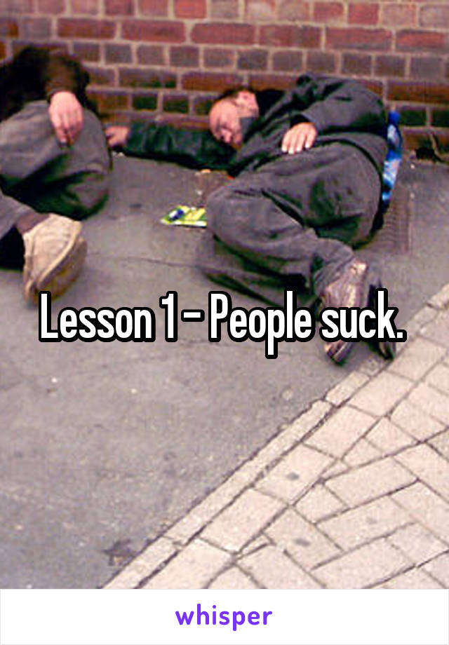 Lesson 1 - People suck. 