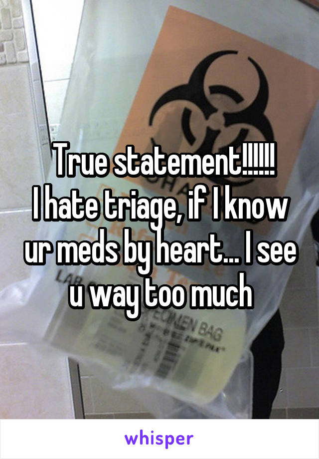  True statement!!!!!!
I hate triage, if I know ur meds by heart... I see u way too much